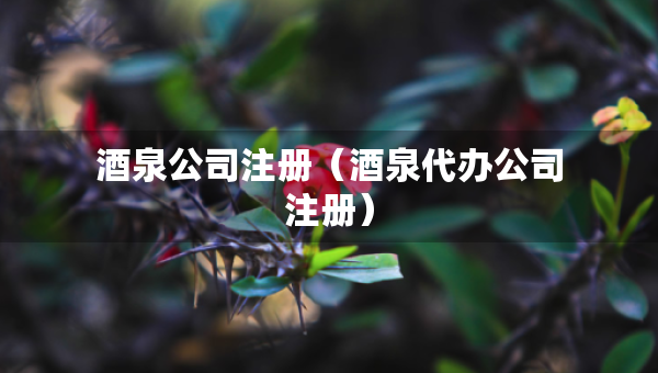 酒泉公司注册(酒泉代办公司注册) 酒泉公司注册(酒泉代办公司注册)