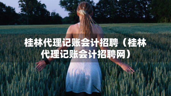 桂林代理记账会计招聘（桂林代理记账会计招聘网）