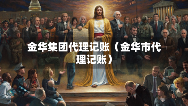 金华集团代理记账（金华市代理记账）