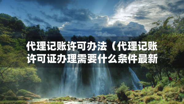 代理记账许可办法(代理记账许可证办理需要什么条件最新) 代理记账许可办法(代理记账许可证办理需要什么条件最新)