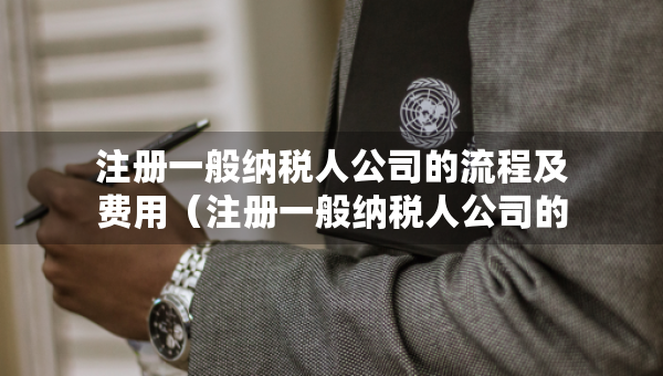 注册一般纳税人公司的流程及费用（注册一般纳税人公司的流程及费用是什么）