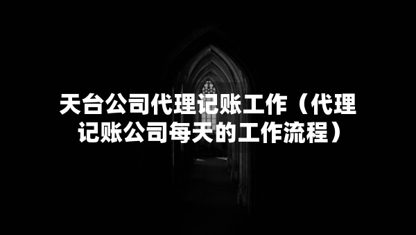 天台公司代理记账工作（代理记账公司每天的工作流程）