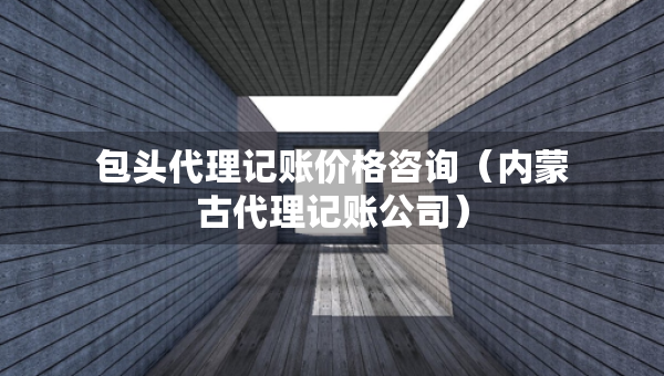 包头代理记账价格咨询（内蒙古代理记账公司）