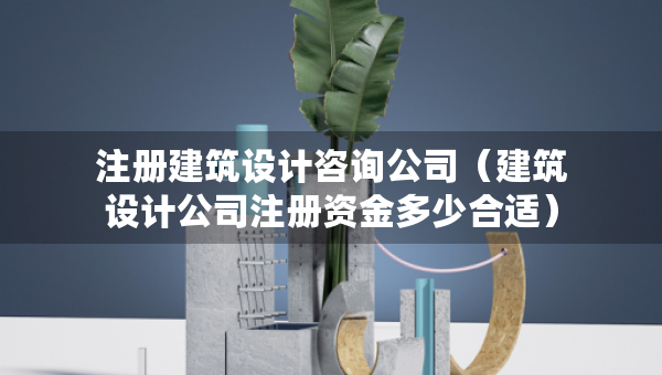 注册建筑设计咨询公司（建筑设计公司注册资金多少合适）