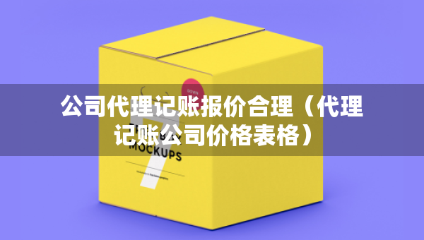 公司代理记账报价合理（代理记账公司价格表格）