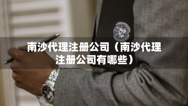 南沙代理注册公司（南沙代理注册公司有哪些）
