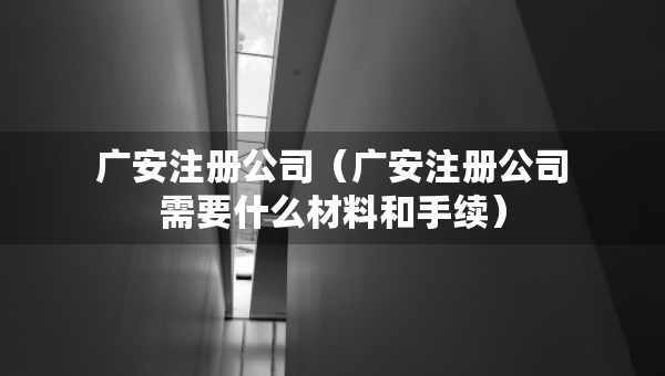 广安注册公司（广安注册公司需要什么材料和手续）