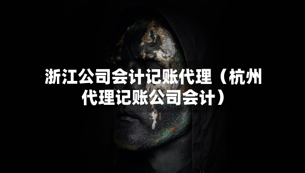 浙江公司会计记账代理（杭州代理记账公司会计）
