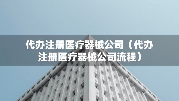 代办注册医疗器械公司（代办注册医疗器械公司流程）