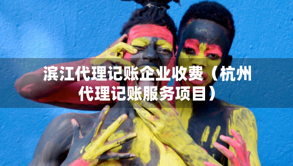 滨江代理记账企业收费（杭州代理记账服务项目）