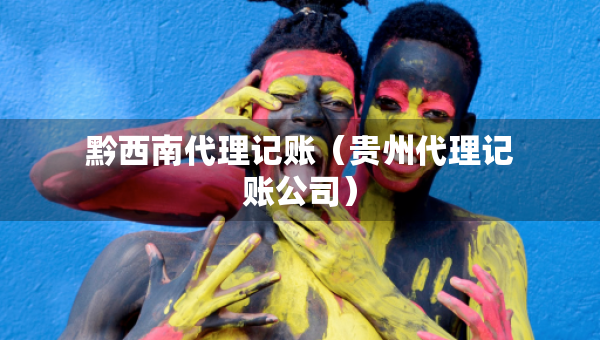 黔西南代理记账（贵州代理记账公司）