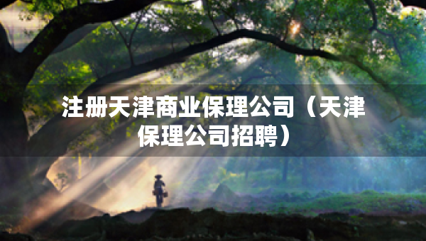 注册天津商业保理公司（天津保理公司招聘）