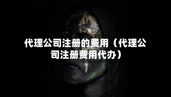代理公司注册的费用（代理公司注册费用代办）