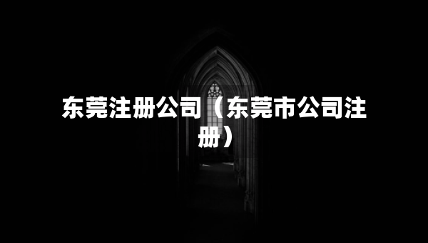 东莞注册公司（东莞市公司注册）