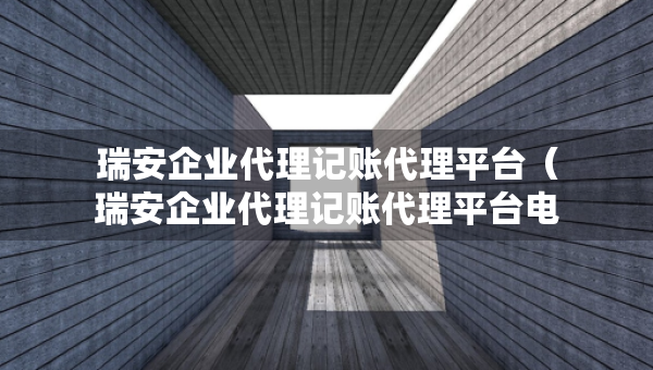 瑞安企业代理记账代理平台（瑞安企业代理记账代理平台电话）