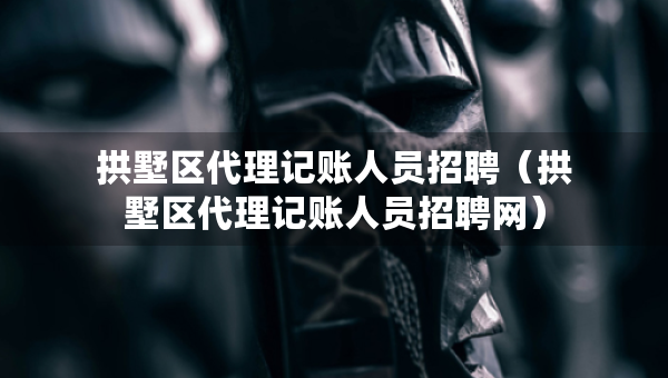 拱墅区代理记账人员招聘（拱墅区代理记账人员招聘网）