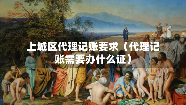 上城区代理记账要求(代理记账需要办什么证) 上城区代理记账要求(代理记账需要办什么证)