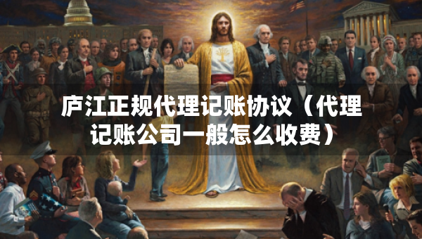 庐江正规代理记账协议（代理记账公司一般怎么收费）