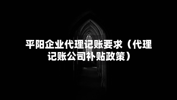 平阳企业代理记账要求（代理记账公司补贴政策）