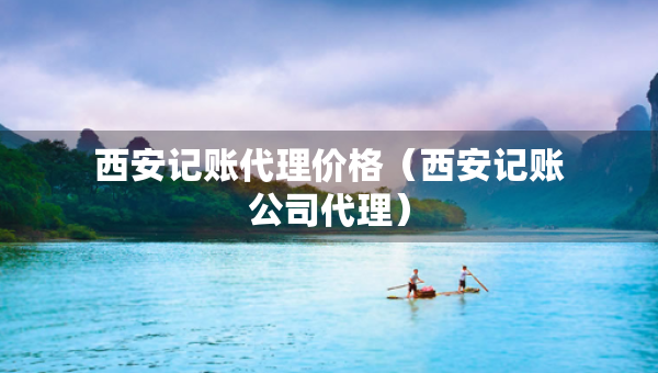 西安记账代理价格（西安记账公司代理）