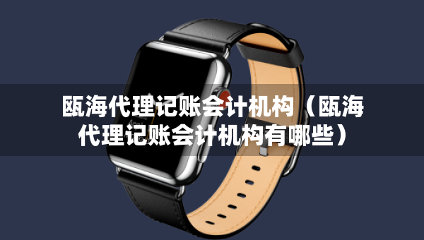 瓯海代理记账会计机构(瓯海代理记账会计机构有哪些) 瓯海代理记账会计机构(瓯海代理记账会计机构有哪些)