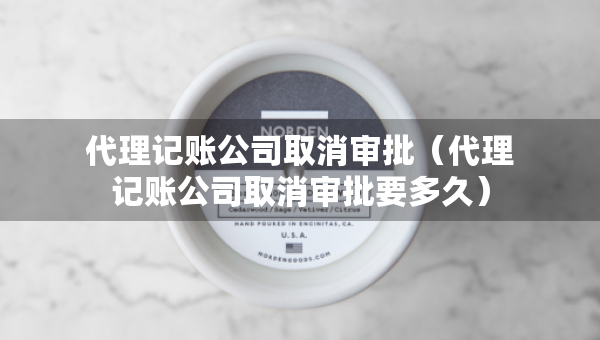 代理记账公司取消审批（代理记账公司取消审批要多久）