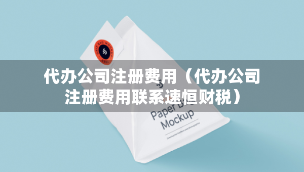 代办公司注册费用（代办公司注册费用联系速恒财税）