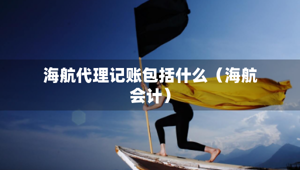 海航代理记账包括什么（海航会计）