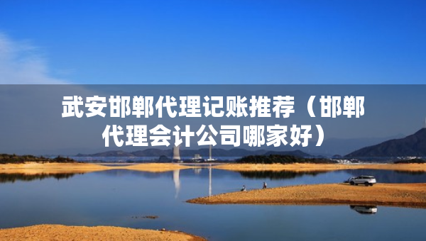 武安邯郸代理记账推荐（邯郸代理会计公司哪家好）