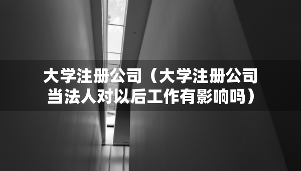 大学注册公司（大学注册公司当法人对以后工作有影响吗）