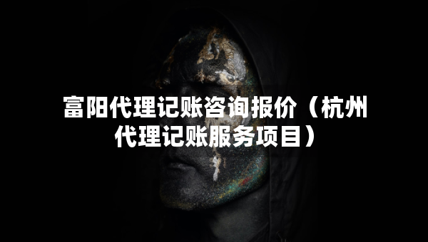 富阳代理记账咨询报价（杭州代理记账服务项目）