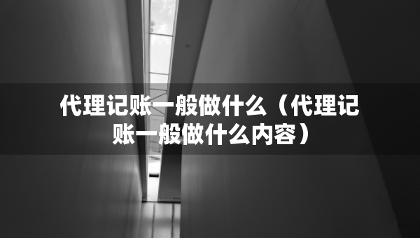 代理记账一般做什么（代理记账一般做什么内容）