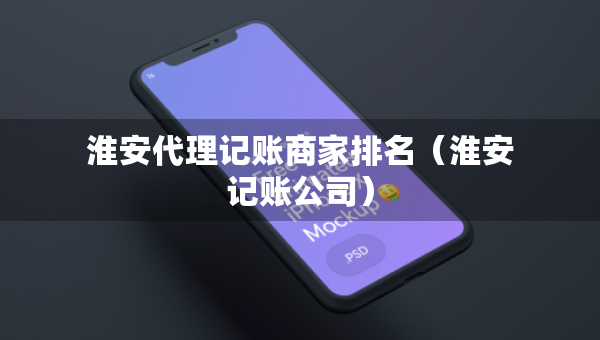 淮安代理记账商家排名（淮安记账公司）