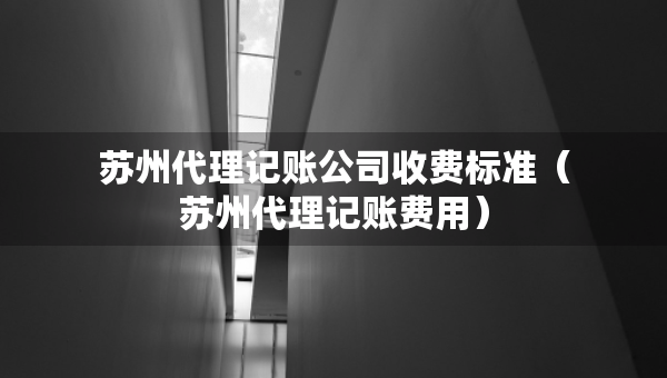 苏州代理记账公司收费标准（苏州代理记账费用）