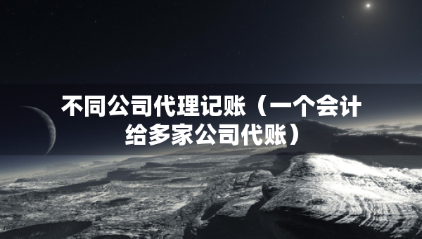 不同公司代理记账（一个会计给多家公司代账）