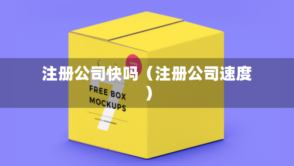 注册公司快吗（注册公司速度）