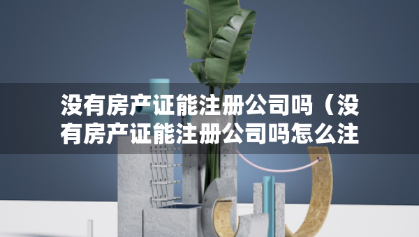 没有房产证能注册公司吗（没有房产证能注册公司吗怎么注册）
