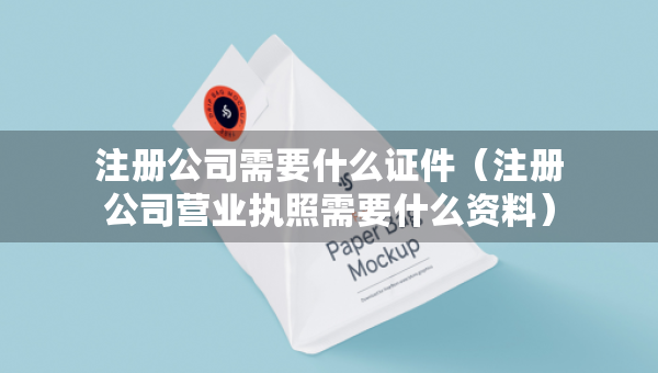 注册公司需要什么证件（注册公司营业执照需要什么资料）
