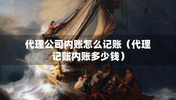 代理公司内账怎么记账（代理记账内账多少钱）