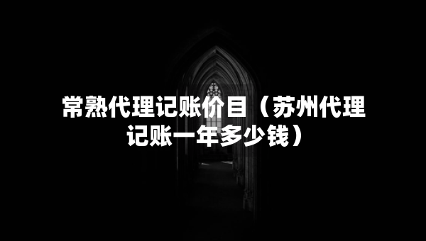 常熟代理记账价目（苏州代理记账一年多少钱）
