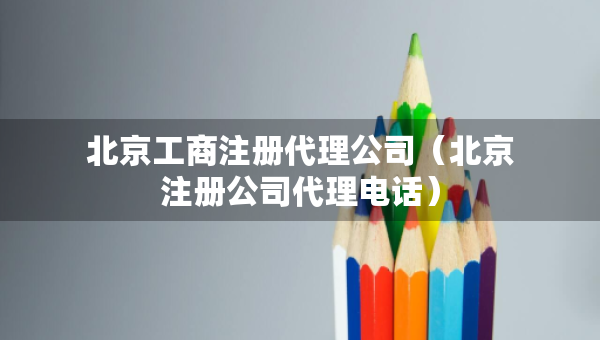 北京工商注册代理公司（北京注册公司代理电话）