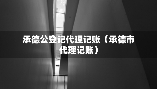承德公登记代理记账（承德市代理记账）