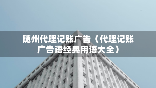 随州代理记账广告（代理记账广告语经典用语大全）