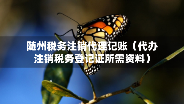 随州税务注销代理记账（代办注销税务登记证所需资料）