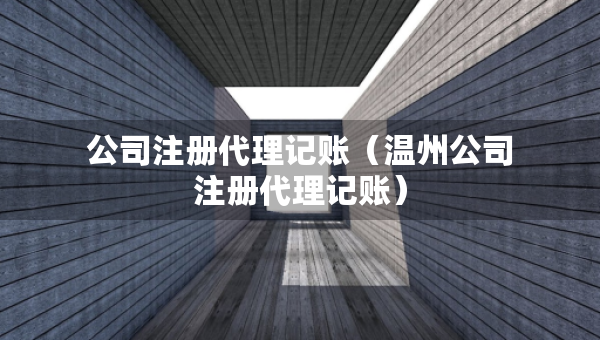 公司注册代理记账（温州公司注册代理记账）