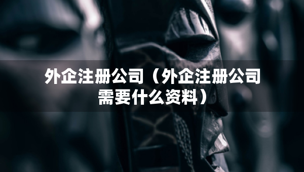 外企注册公司（外企注册公司需要什么资料）