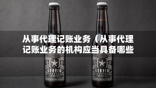 从事代理记账业务（从事代理记账业务的机构应当具备哪些条件）