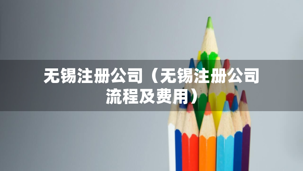 无锡注册公司（无锡注册公司流程及费用）
