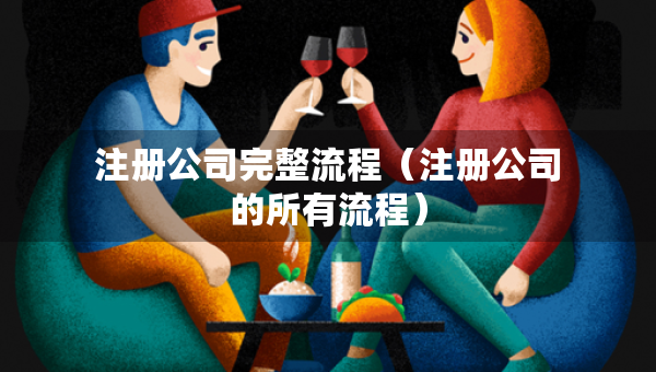 注册公司完整流程（注册公司的所有流程）