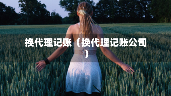 换代理记账（换代理记账公司）